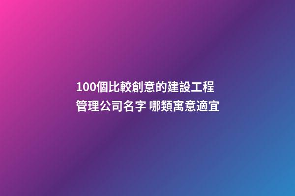 100個比較創意的建設工程管理公司名字 哪類寓意適宜-第1張-公司起名-玄機派